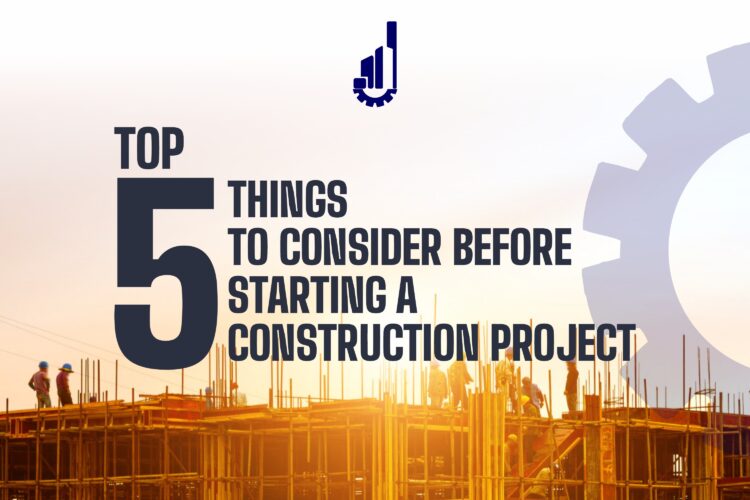 TOP FIVE THINGS TO CONSIDER BEFORE STARTING A CONSTRUCTION PROJECT.