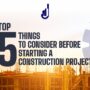 TOP FIVE THINGS TO CONSIDER BEFORE STARTING A CONSTRUCTION PROJECT.