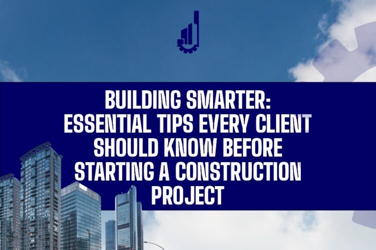 BUILDING SMARTER: ESSENTIAL TIPS EVERY CLIENT SHOULD KNOW BEFORE STARTING A CONSTRUCTION PROJECT.